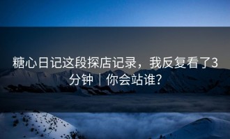 糖心日记这段探店记录，我反复看了3分钟｜你会站谁？