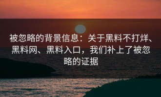 被忽略的背景信息：关于黑料不打烊、黑料网、黑料入口，我们补上了被忽略的证据