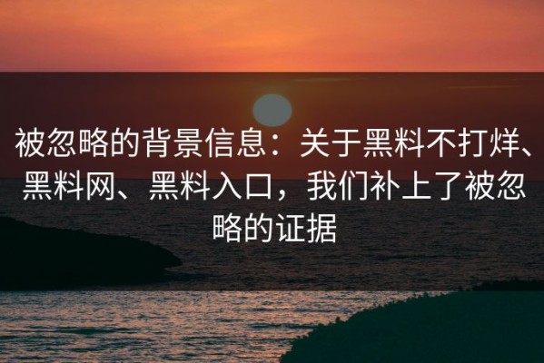 被忽略的背景信息：关于黑料不打烊、黑料网、黑料入口，我们补上了被忽略的证据