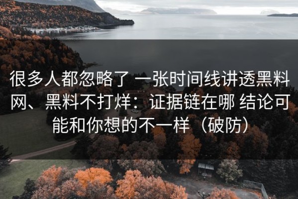 很多人都忽略了 一张时间线讲透黑料网、黑料不打烊：证据链在哪 结论可能和你想的不一样（破防）