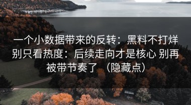 一个小数据带来的反转：黑料不打烊别只看热度：后续走向才是核心 别再被带节奏了 （隐藏点）