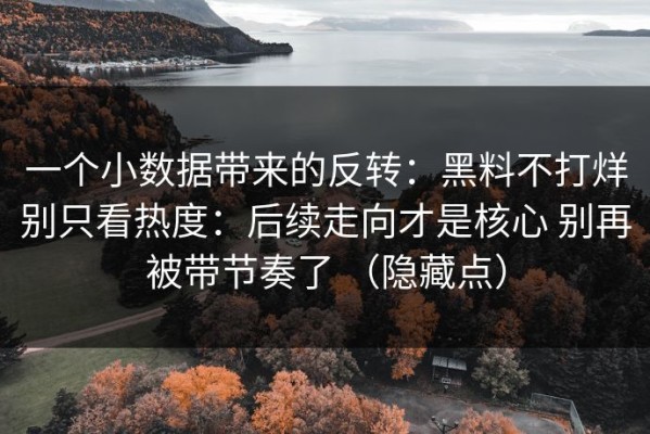 一个小数据带来的反转：黑料不打烊别只看热度：后续走向才是核心 别再被带节奏了 （隐藏点）