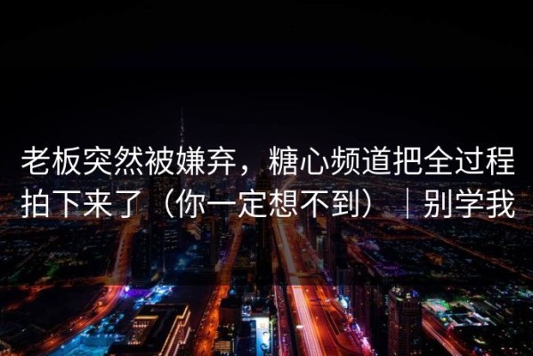 老板突然被嫌弃，糖心频道把全过程拍下来了（你一定想不到）｜别学我