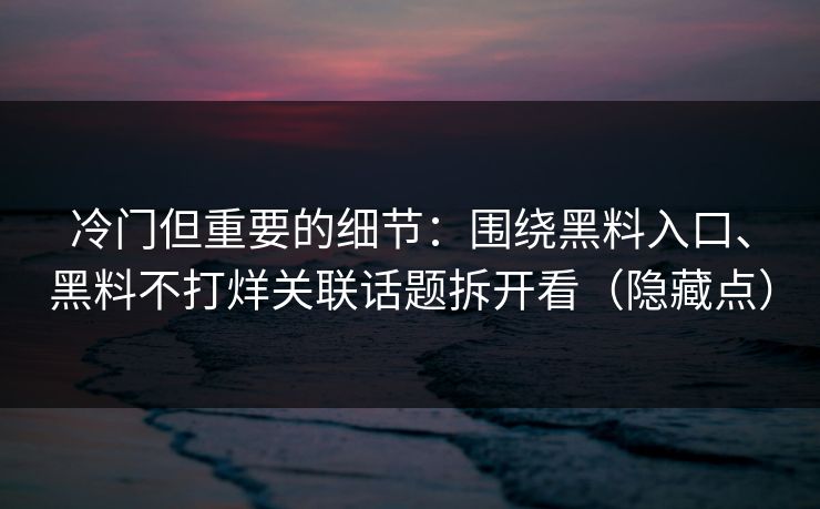 冷门但重要的细节：围绕黑料入口、黑料不打烊关联话题拆开看（隐藏点）