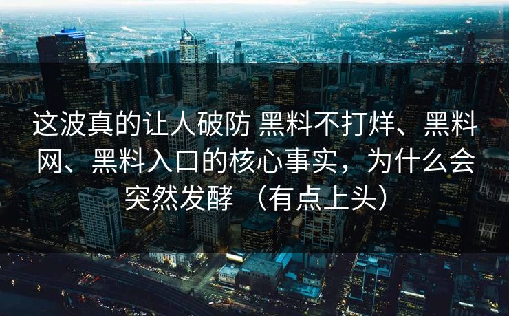 这波真的让人破防 黑料不打烊、黑料网、黑料入口的核心事实,为什么会突然发酵 (有点上头) 这波真的让人破防 黑料不打烊、黑料网、黑料入口的核心事实,为什么会突然发酵 (有点上头)