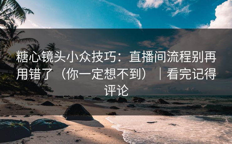 糖心镜头小众技巧：直播间流程别再用错了（你一定想不到）｜看完记得评论
