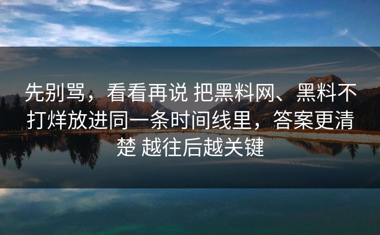 先别骂，看看再说 把黑料网、黑料不打烊放进同一条时间线里，答案更清楚 越往后越关键