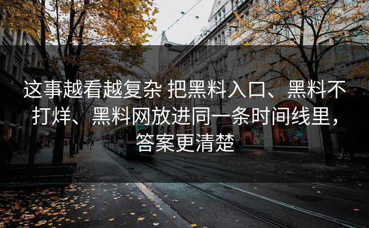 这事越看越复杂 把黑料入口、黑料不打烊、黑料网放进同一条时间线里，答案更清楚