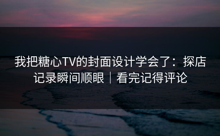 我把糖心TV的封面设计学会了：探店记录瞬间顺眼｜看完记得评论