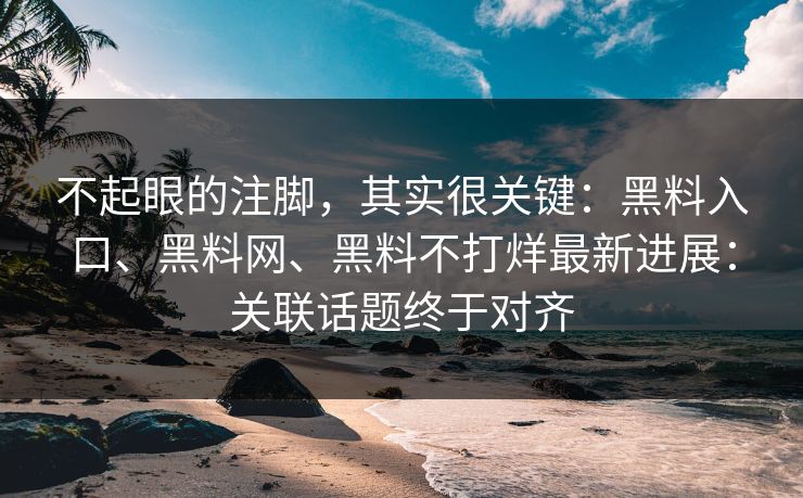 不起眼的注脚，其实很关键：黑料入口、黑料网、黑料不打烊最新进展：关联话题终于对齐