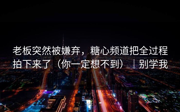 老板突然被嫌弃，糖心频道把全过程拍下来了（你一定想不到）｜别学我