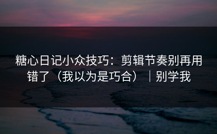 糖心日记小众技巧：剪辑节奏别再用错了（我以为是巧合）｜别学我