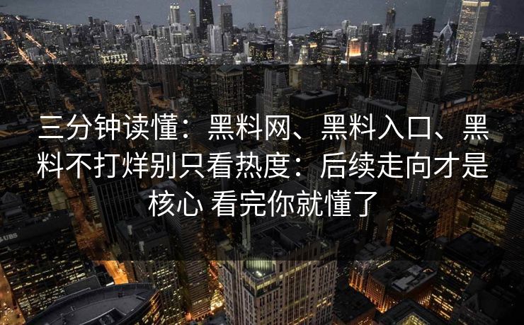 三分钟读懂：黑料网、黑料入口、黑料不打烊别只看热度：后续走向才是核心 看完你就懂了