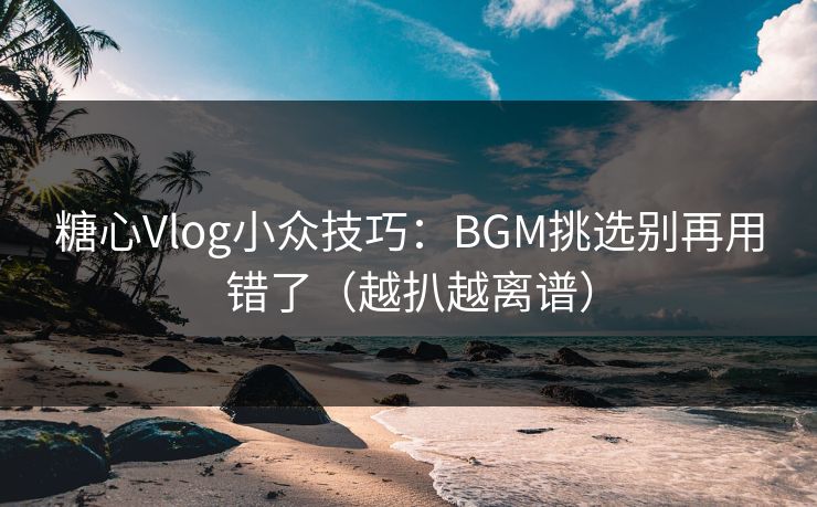 糖心Vlog小众技巧：BGM挑选别再用错了（越扒越离谱）
