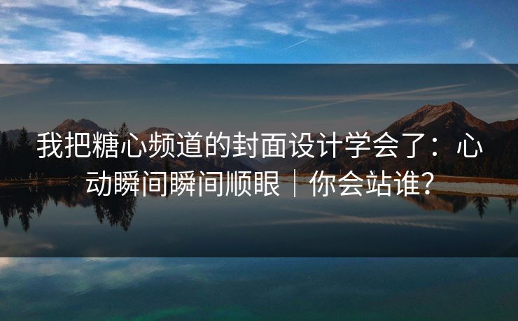 我把糖心频道的封面设计学会了：心动瞬间瞬间顺眼｜你会站谁？