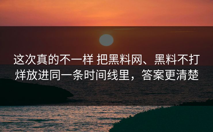 这次真的不一样 把黑料网、黑料不打烊放进同一条时间线里，答案更清楚