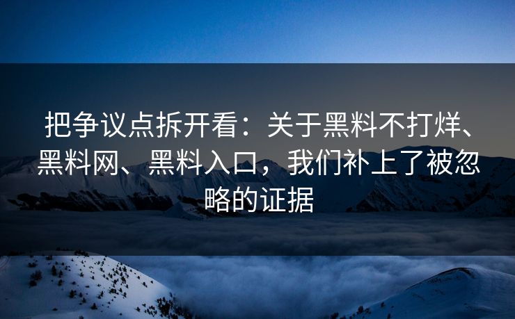 把争议点拆开看：关于黑料不打烊、黑料网、黑料入口，我们补上了被忽略的证据