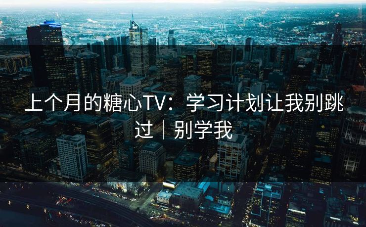 上个月的糖心TV：学习计划让我别跳过｜别学我