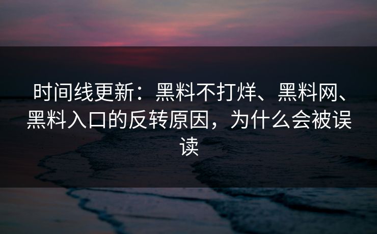 时间线更新：黑料不打烊、黑料网、黑料入口的反转原因，为什么会被误读