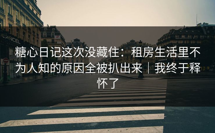 糖心日记这次没藏住：租房生活里不为人知的原因全被扒出来｜我终于释怀了