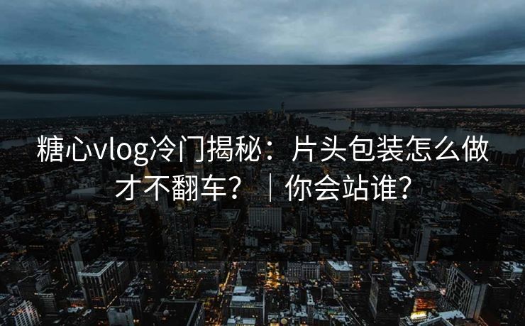 糖心vlog冷门揭秘：片头包装怎么做才不翻车？｜你会站谁？