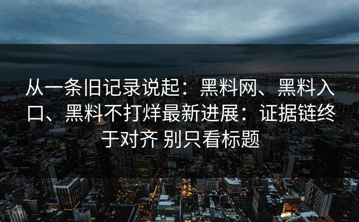 从一条旧记录说起：黑料网、黑料入口、黑料不打烊最新进展：证据链终于对齐 别只看标题