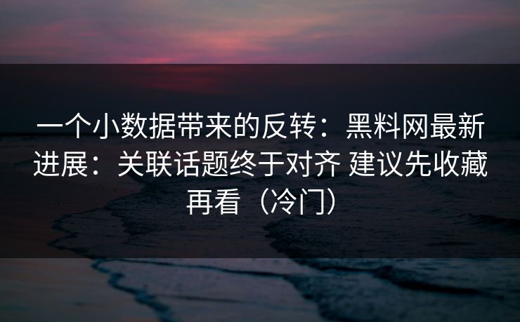 一个小数据带来的反转：黑料网最新进展：关联话题终于对齐 建议先收藏再看（冷门）