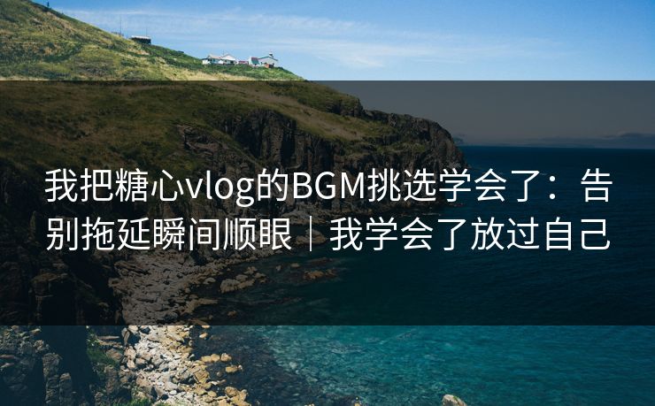 我把糖心vlog的BGM挑选学会了：告别拖延瞬间顺眼｜我学会了放过自己