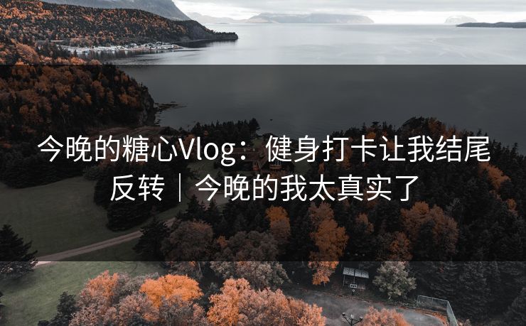 今晚的糖心Vlog：健身打卡让我结尾反转｜今晚的我太真实了