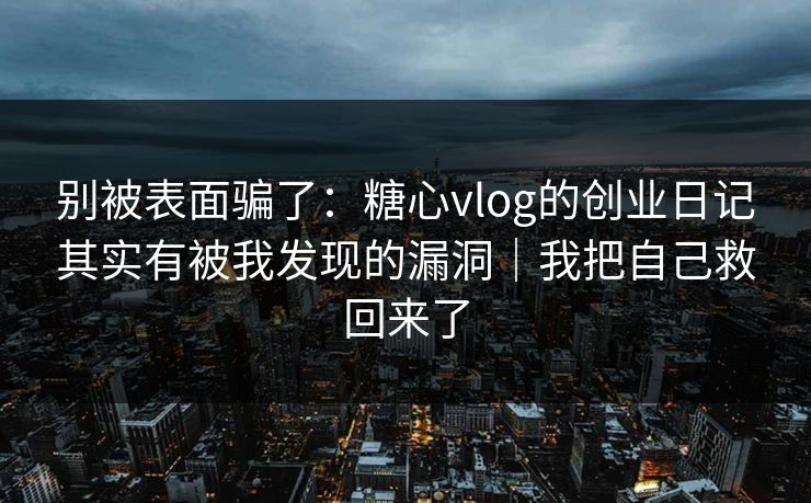 别被表面骗了：糖心vlog的创业日记其实有被我发现的漏洞｜我把自己救回来了