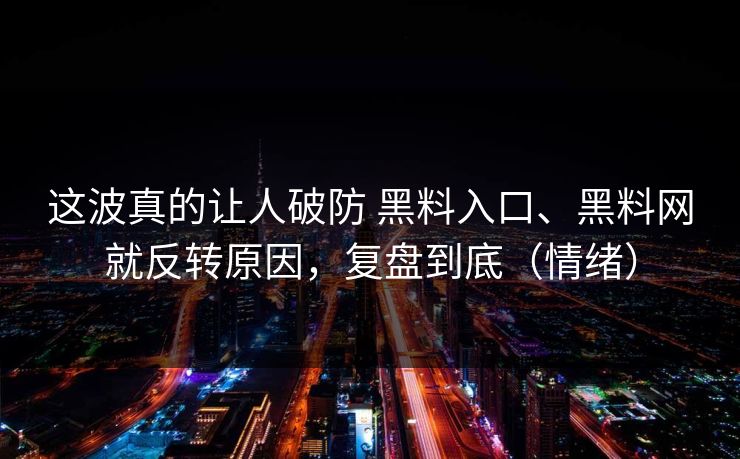 这波真的让人破防 黑料入口、黑料网就反转原因，复盘到底（情绪）