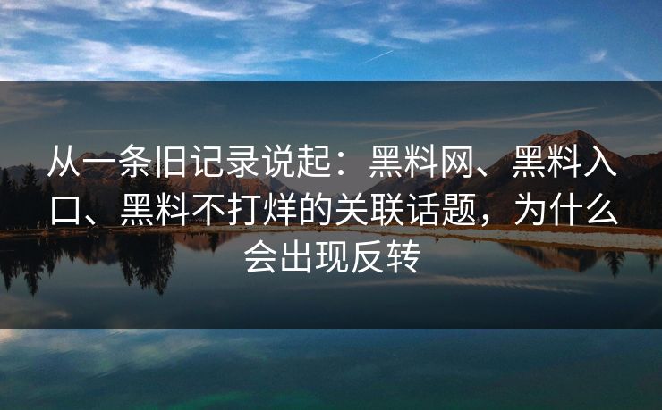 从一条旧记录说起：黑料网、黑料入口、黑料不打烊的关联话题，为什么会出现反转