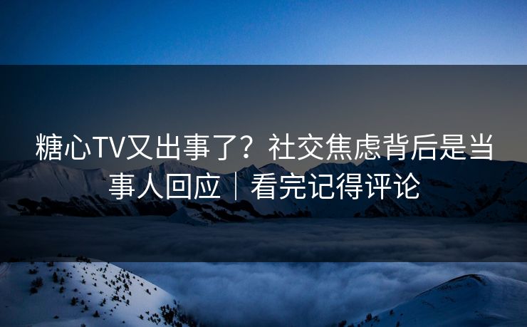 糖心TV又出事了？社交焦虑背后是当事人回应｜看完记得评论