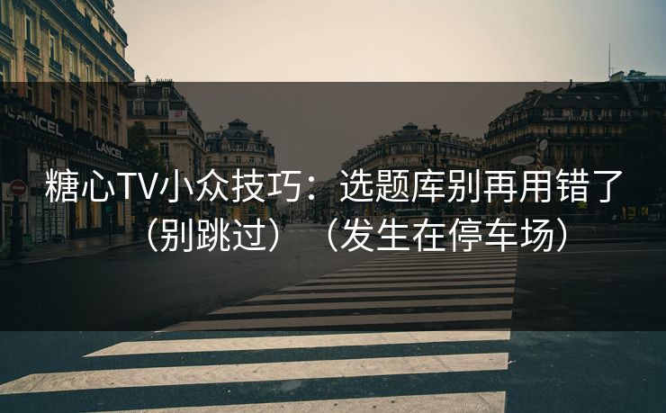 糖心TV小众技巧：选题库别再用错了（别跳过）（发生在停车场）