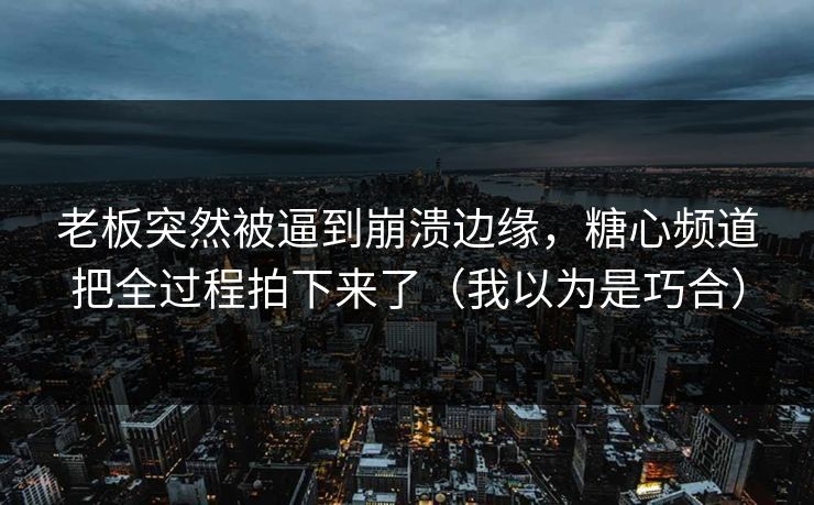 老板突然被逼到崩溃边缘，糖心频道把全过程拍下来了（我以为是巧合）