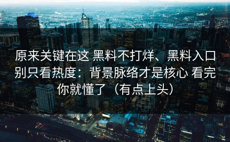 原来关键在这 黑料不打烊、黑料入口别只看热度：背景脉络才是核心 看完你就懂了（有点上头）