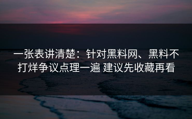 一张表讲清楚：针对黑料网、黑料不打烊争议点理一遍 建议先收藏再看