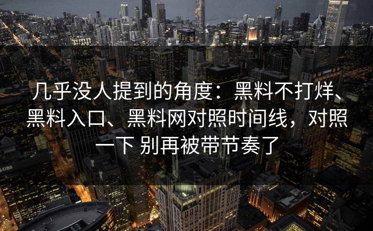 几乎没人提到的角度：黑料不打烊、黑料入口、黑料网对照时间线，对照一下 别再被带节奏了