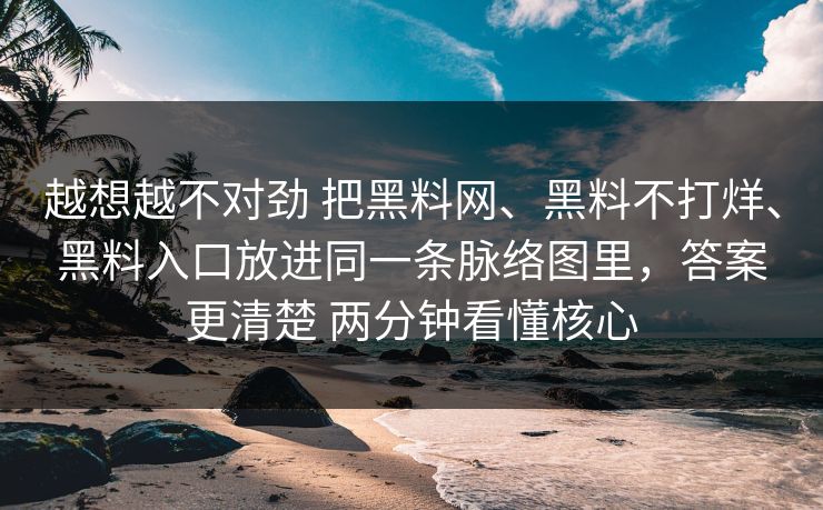 越想越不对劲 把黑料网、黑料不打烊、黑料入口放进同一条脉络图里，答案更清楚 两分钟看懂核心