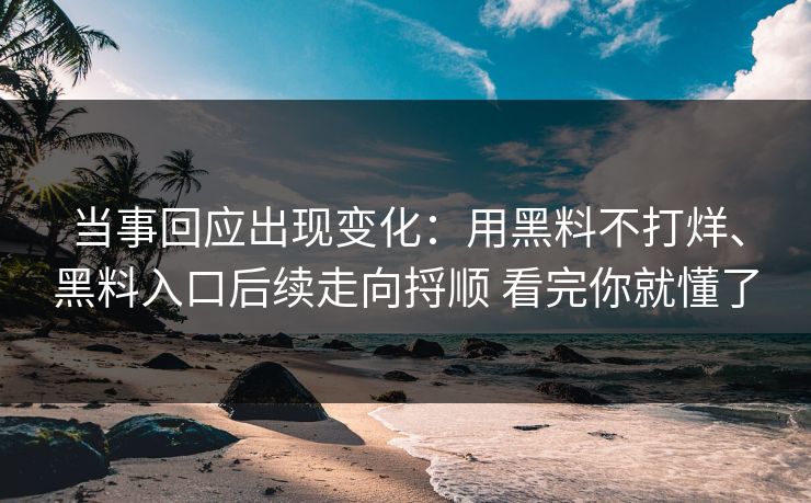 当事回应出现变化：用黑料不打烊、黑料入口后续走向捋顺 看完你就懂了
