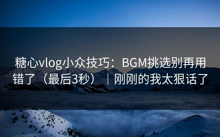糖心vlog小众技巧：BGM挑选别再用错了（最后3秒）｜刚刚的我太狠话了
