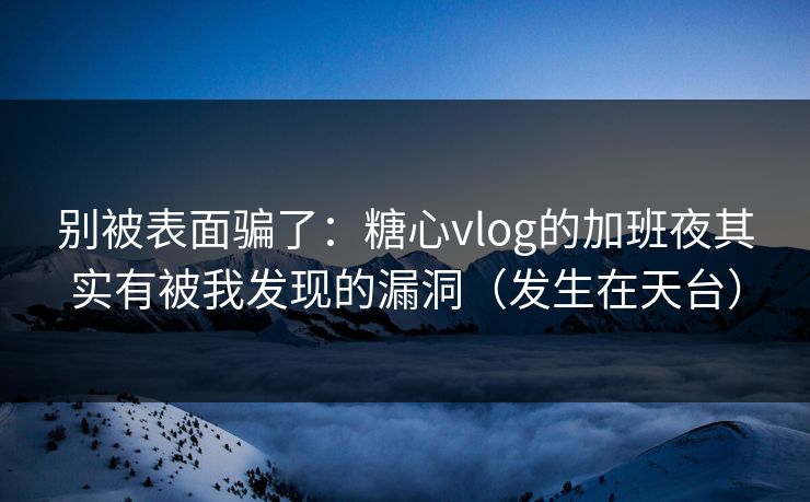 别被表面骗了：糖心vlog的加班夜其实有被我发现的漏洞（发生在天台）