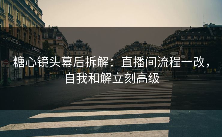 糖心镜头幕后拆解：直播间流程一改，自我和解立刻高级