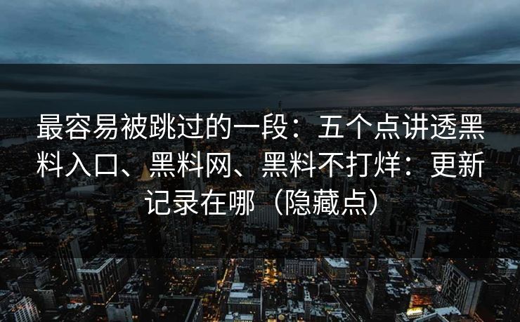 最容易被跳过的一段：五个点讲透黑料入口、黑料网、黑料不打烊：更新记录在哪（隐藏点）