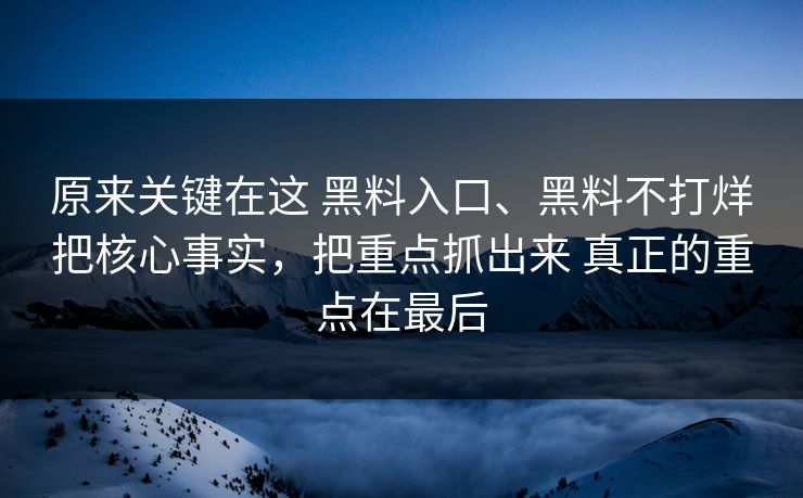 原来关键在这 黑料入口、黑料不打烊把核心事实，把重点抓出来 真正的重点在最后