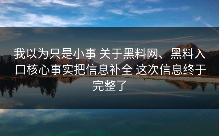 我以为只是小事 关于黑料网、黑料入口核心事实把信息补全 这次信息终于完整了