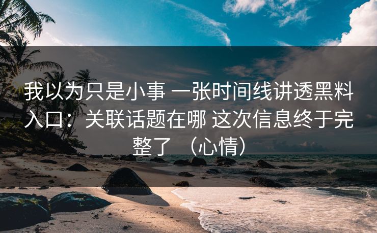 我以为只是小事 一张时间线讲透黑料入口：关联话题在哪 这次信息终于完整了 （心情）