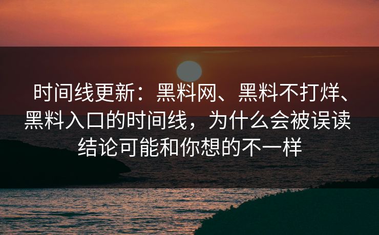 时间线更新：黑料网、黑料不打烊、黑料入口的时间线，为什么会被误读 结论可能和你想的不一样