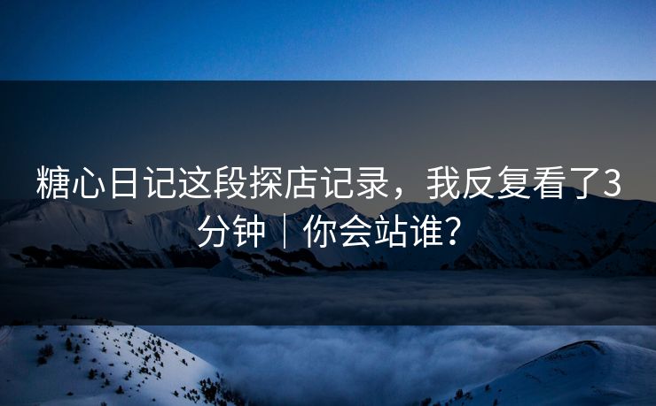 糖心日记这段探店记录，我反复看了3分钟｜你会站谁？