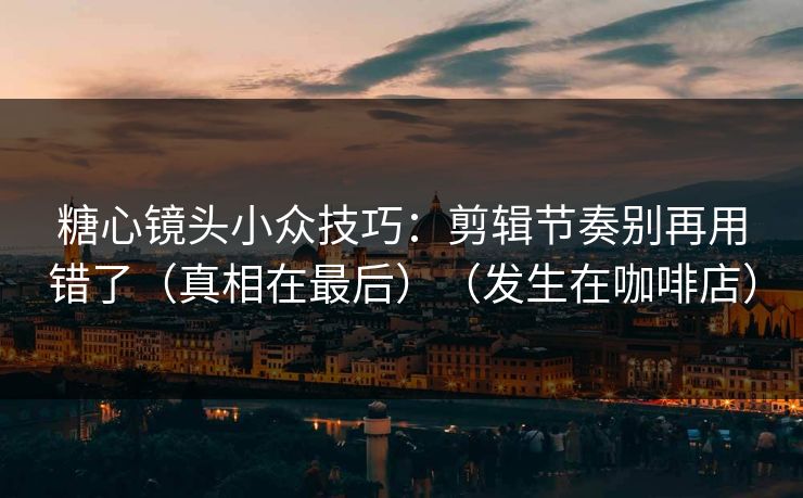 糖心镜头小众技巧：剪辑节奏别再用错了（真相在最后）（发生在咖啡店）